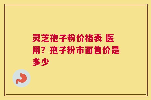 灵芝孢子粉价格表 医用？孢子粉市面售价是多少