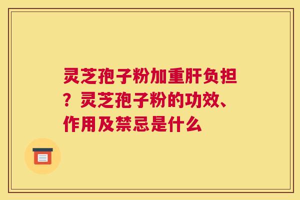 灵芝孢子粉加重负担？灵芝孢子粉的功效、作用及禁忌是什么