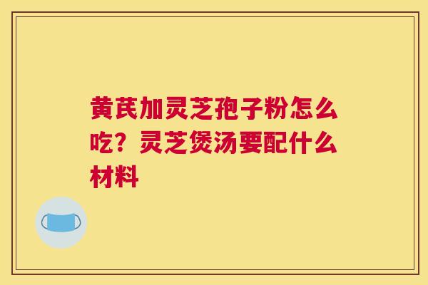 黄芪加灵芝孢子粉怎么吃？灵芝煲汤要配什么材料