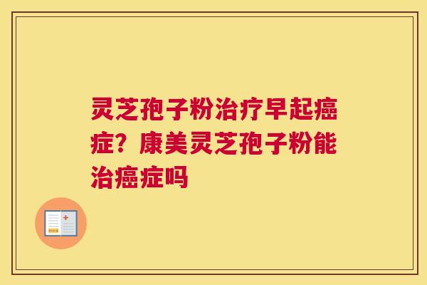 灵芝孢子粉早起症？康美灵芝孢子粉能症吗
