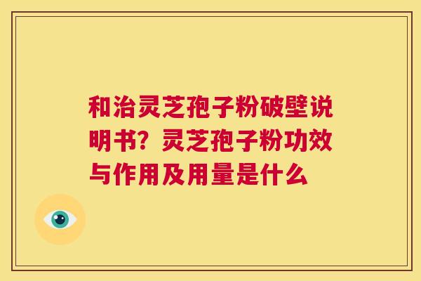和灵芝孢子粉破壁说明书？灵芝孢子粉功效与作用及用量是什么