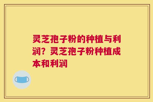灵芝孢子粉的种植与利润？灵芝孢子粉种植成本和利润