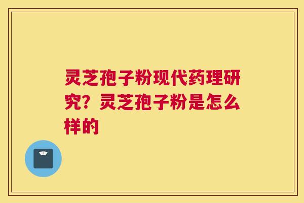 灵芝孢子粉现代药理研究？灵芝孢子粉是怎么样的