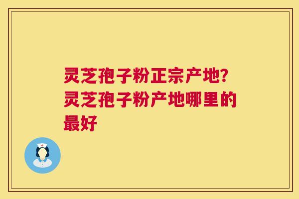 灵芝孢子粉正宗产地？灵芝孢子粉产地哪里的好