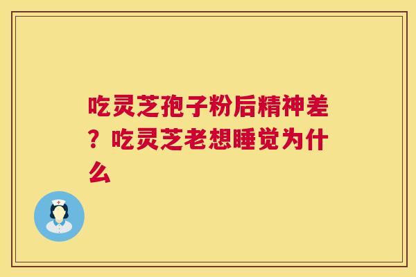 吃灵芝孢子粉后精神差？吃灵芝老想睡觉为什么