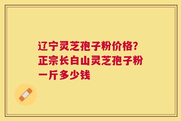 辽宁灵芝孢子粉价格？正宗长白山灵芝孢子粉一斤多少钱