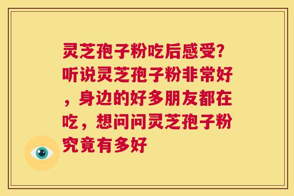 灵芝孢子粉吃后感受？听说灵芝孢子粉非常好，身边的好多朋友都在吃，想问问灵芝孢子粉究竟有多好