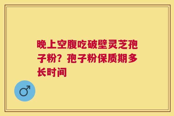 晚上空腹吃破壁灵芝孢子粉？孢子粉保质期多长时间