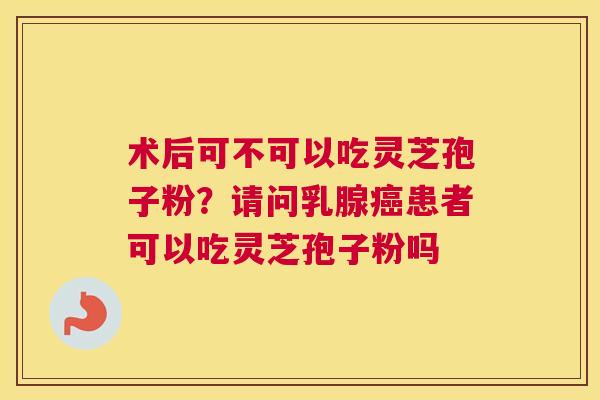 术后可不可以吃灵芝孢子粉？请问乳腺患者可以吃灵芝孢子粉吗