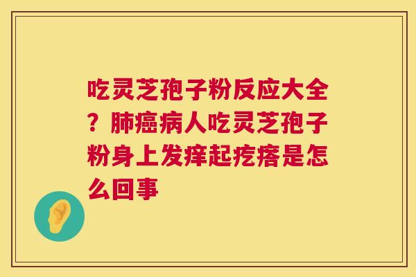 吃灵芝孢子粉反应大全？人吃灵芝孢子粉身上发痒起疙瘩是怎么回事