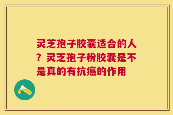 灵芝孢子胶囊适合的人？灵芝孢子粉胶囊是不是真的有抗的作用