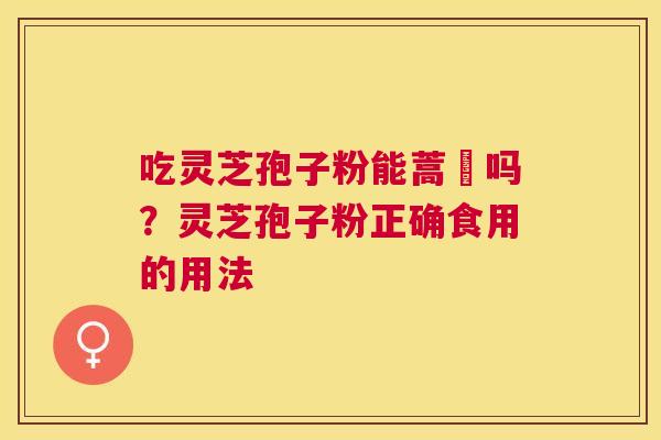 吃灵芝孢子粉能蒿芛吗？灵芝孢子粉正确食用的用法