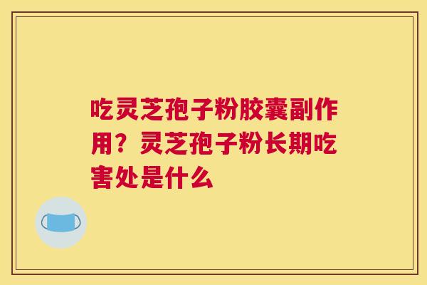 吃灵芝孢子粉胶囊副作用？灵芝孢子粉长期吃害处是什么