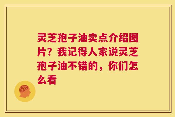 灵芝孢子油卖点介绍图片？我记得人家说灵芝孢子油不错的，你们怎么看