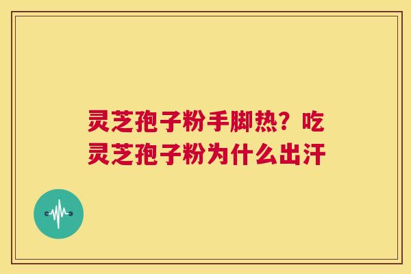 灵芝孢子粉手脚热？吃灵芝孢子粉为什么出汗
