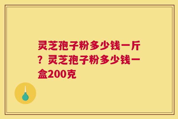 灵芝孢子粉多少钱一斤？灵芝孢子粉多少钱一盒200克