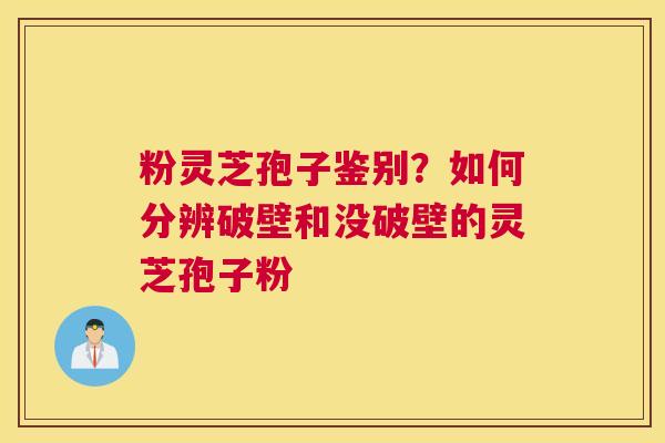 粉灵芝孢子鉴别？如何分辨破壁和没破壁的灵芝孢子粉