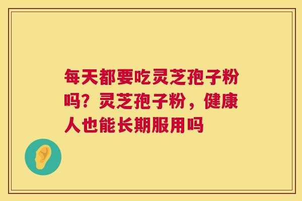 每天都要吃灵芝孢子粉吗？灵芝孢子粉，健康人也能长期服用吗