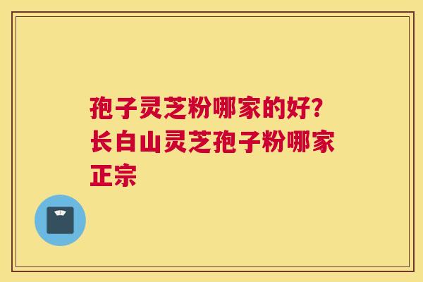孢子灵芝粉哪家的好？长白山灵芝孢子粉哪家正宗