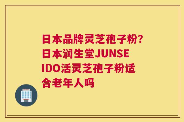 日本品牌灵芝孢子粉？日本润生堂JUNSEIDO活灵芝孢子粉适合老年人吗