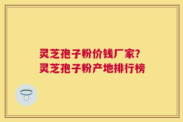 灵芝孢子粉价钱厂家？灵芝孢子粉产地排行榜