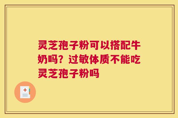 灵芝孢子粉可以搭配牛奶吗？体质不能吃灵芝孢子粉吗