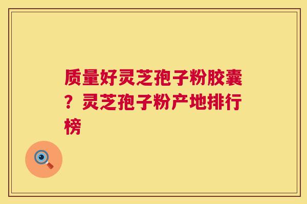质量好灵芝孢子粉胶囊？灵芝孢子粉产地排行榜