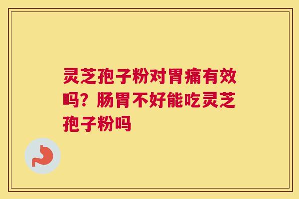 灵芝孢子粉对胃痛有效吗？肠胃不好能吃灵芝孢子粉吗