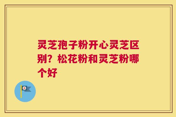 灵芝孢子粉开心灵芝区别？松花粉和灵芝粉哪个好