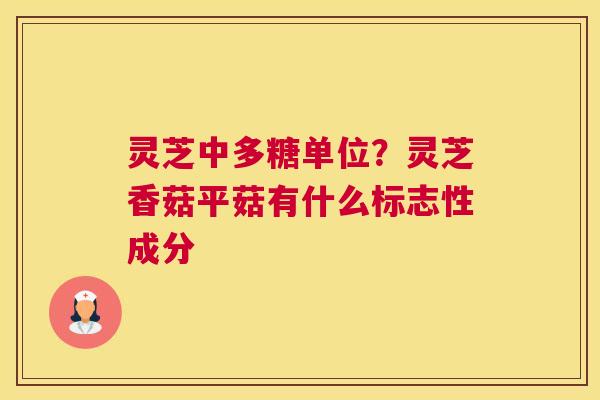 灵芝中多糖单位？灵芝香菇平菇有什么标志性成分