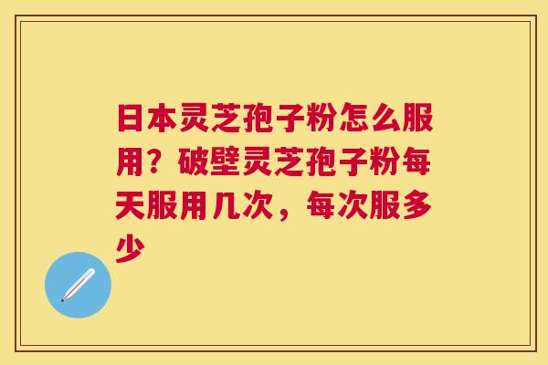 日本灵芝孢子粉怎么服用？破壁灵芝孢子粉每天服用几次，每次服多少