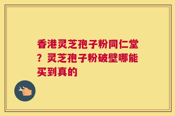 香港灵芝孢子粉同仁堂？灵芝孢子粉破壁哪能买到真的