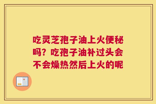 吃灵芝孢子油上火吗？吃孢子油补过头会不会燥热然后上火的呢