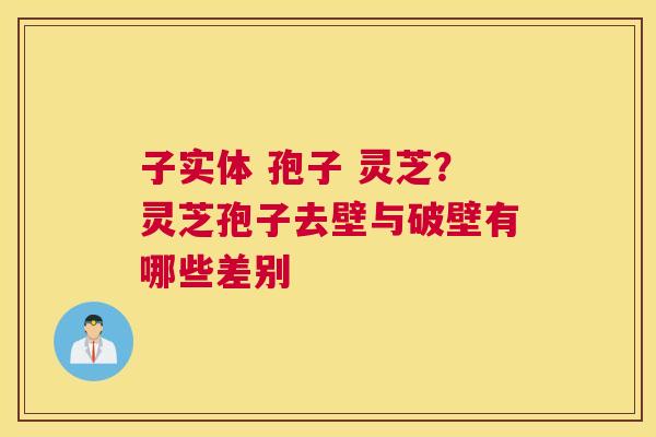 子实体 孢子 灵芝？灵芝孢子去壁与破壁有哪些差别