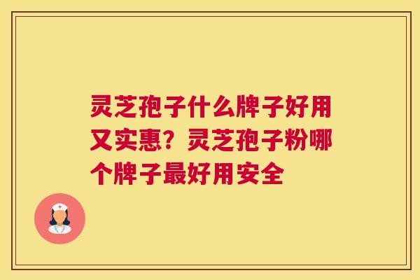 灵芝孢子什么牌子好用又实惠？灵芝孢子粉哪个牌子好用安全