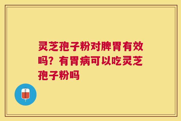 灵芝孢子粉对脾胃有效吗？有胃可以吃灵芝孢子粉吗