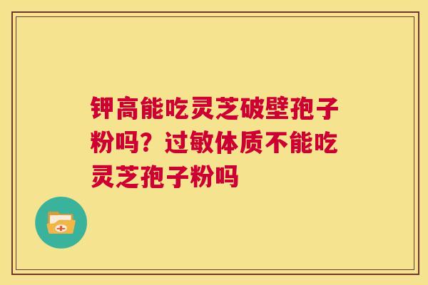 钾高能吃灵芝破壁孢子粉吗？体质不能吃灵芝孢子粉吗
