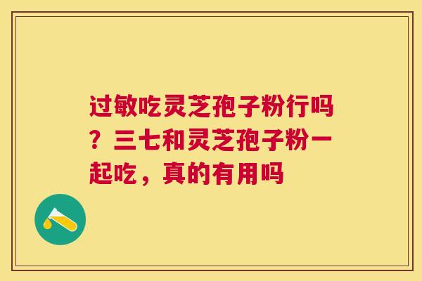 吃灵芝孢子粉行吗？三七和灵芝孢子粉一起吃，真的有用吗