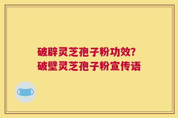破辟灵芝孢子粉功效？破壁灵芝孢子粉宣传语