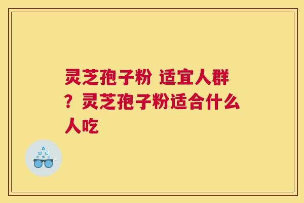 灵芝孢子粉 适宜人群？灵芝孢子粉适合什么人吃
