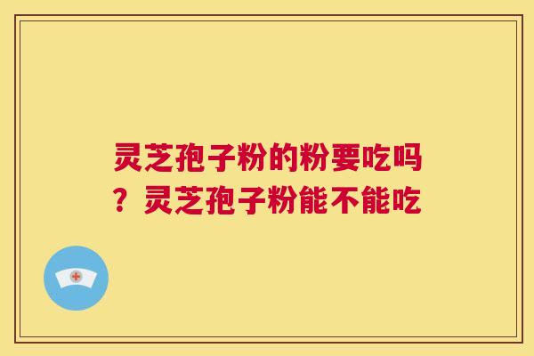 灵芝孢子粉的粉要吃吗？灵芝孢子粉能不能吃