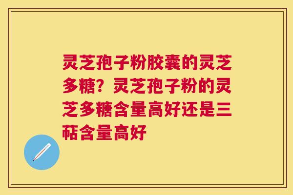 灵芝孢子粉胶囊的灵芝多糖？灵芝孢子粉的灵芝多糖含量高好还是三萜含量高好