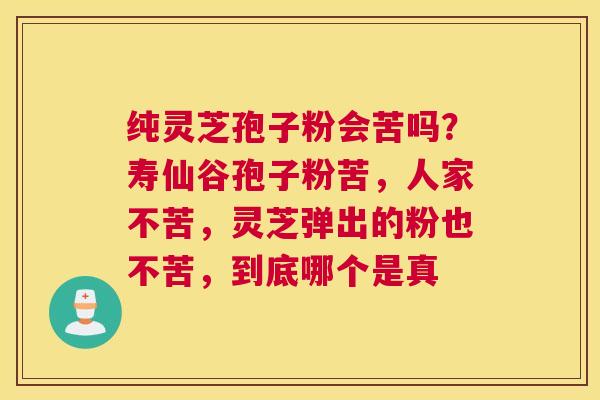 纯灵芝孢子粉会苦吗？寿仙谷孢子粉苦，人家不苦，灵芝弹出的粉也不苦，到底哪个是真
