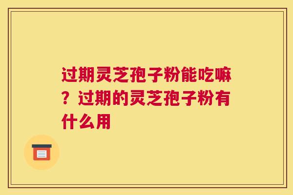 过期灵芝孢子粉能吃嘛？过期的灵芝孢子粉有什么用