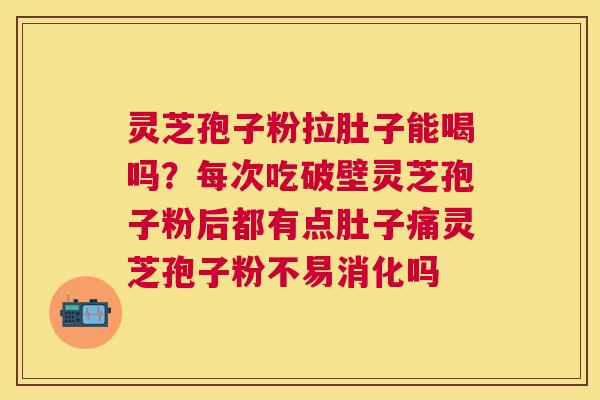灵芝孢子粉拉肚子能喝吗？每次吃破壁灵芝孢子粉后都有点肚子痛灵芝孢子粉不易消化吗