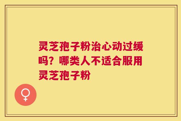 灵芝孢子粉心动过缓吗？哪类人不适合服用灵芝孢子粉