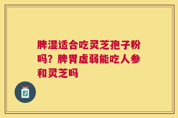 脾湿适合吃灵芝孢子粉吗？脾胃虚弱能吃人参和灵芝吗