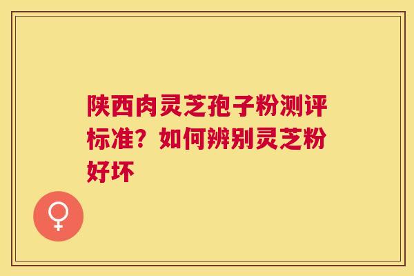 陕西肉灵芝孢子粉测评标准？如何辨别灵芝粉好坏