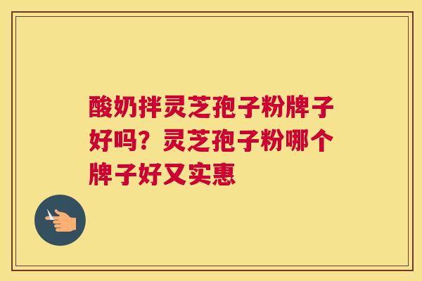 酸奶拌灵芝孢子粉牌子好吗？灵芝孢子粉哪个牌子好又实惠