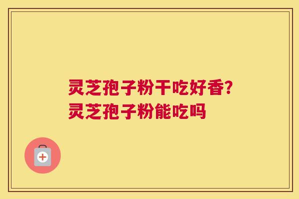 灵芝孢子粉干吃好香？灵芝孢子粉能吃吗